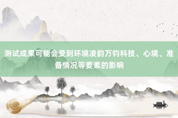 测试成果可能会受到环境凌韵万钧科技、心境、准备情况等要素的影响