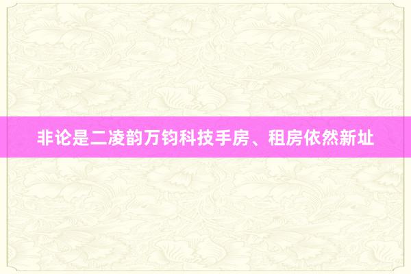 非论是二凌韵万钧科技手房、租房依然新址